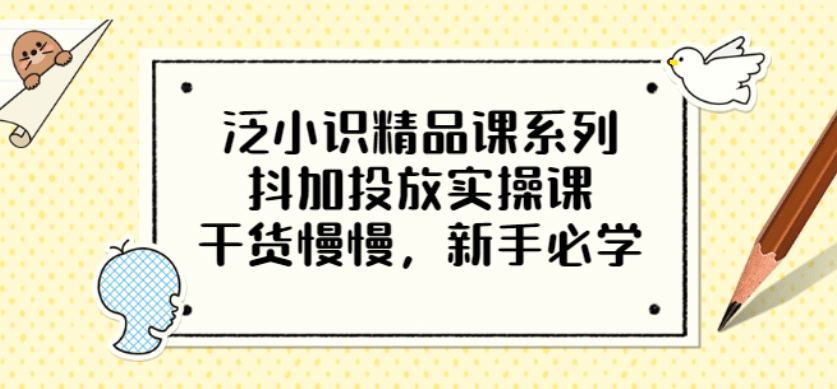 泛小识精品课系列：抖加投放实操课，干货慢慢，新手必学（12节视频课）-烽云网