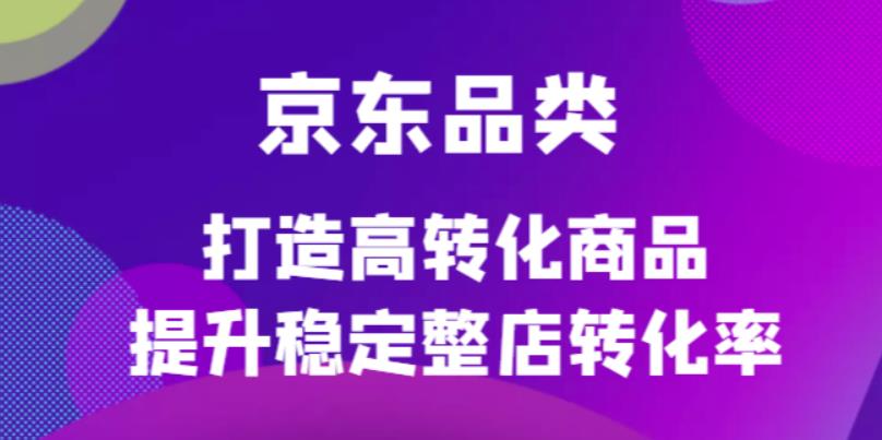 京东电商品类定制培训课程,打造高转化商品提升稳定整店转化率-烽云网