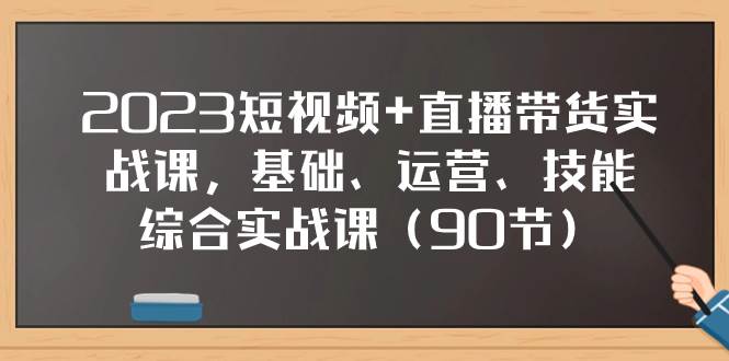 2023短视频+直播带货实战课，基础、运营、技能综合实操课（90节）-烽云网