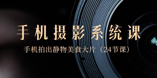 0基础-手机摄影系统课，手机拍出静物美食大片（24节课）-烽云网