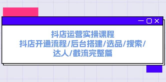 抖店运营实操课程：抖店开通流程/后台搭建/选品/搜索/达人/截流完整篇-烽云网