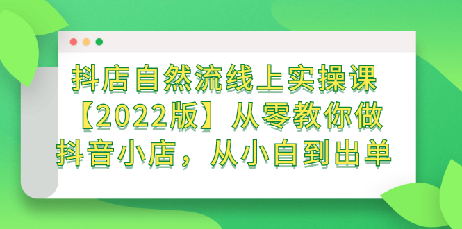 抖店自然流线上实操课【2022版】从零教你做抖音小店，从小白到出单-烽云网