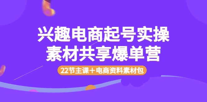 兴趣电商起号实操素材共享爆单营（22节主课＋电商资料素材包）-烽云网