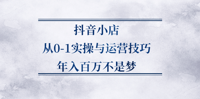 抖音小店从0-1实操与运营技巧,价值5980元-烽云网