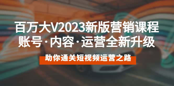 百万大V2023新版营销课 账号·内容·运营全新升级 通关短视频运营之路-烽云网