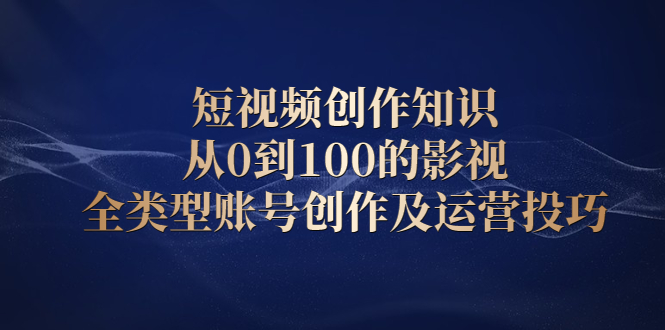 短视频创作知识,从0到100的影视全类型账号创作及运营投巧-烽云网