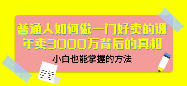 普通人如何做一门好卖的课：年卖3000万背后的真相，小白也能掌握的方法！-烽云网