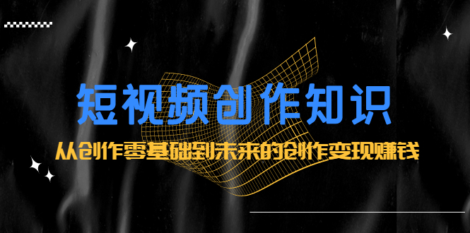 短视频创作知识:从创作零基础到未来的创作变现赚钱-烽云网