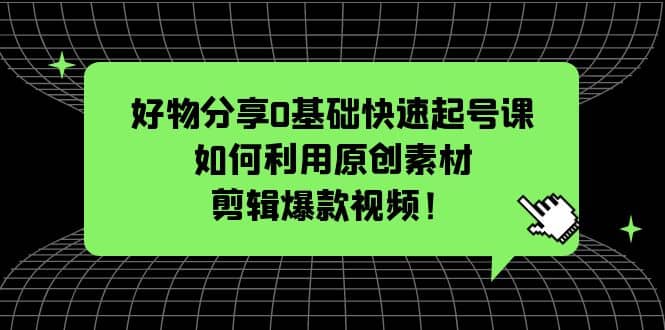 好物分享0基础快速起号课：如何利用原创素材剪辑爆款视频！-烽云网