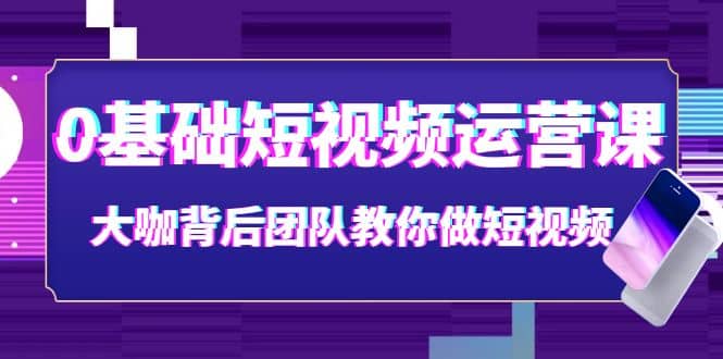 0基础短视频运营课：大咖背后团队教你做短视频（28节课时）-烽云网