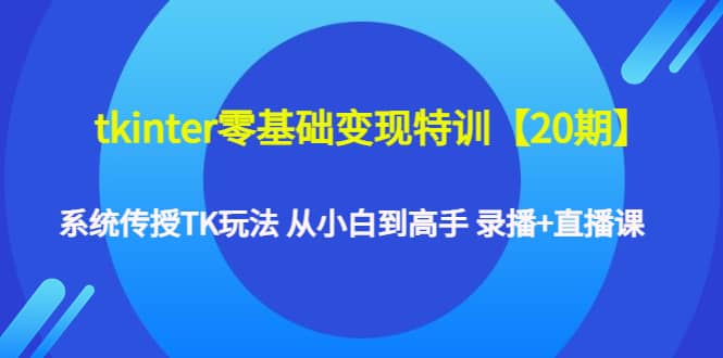 tkinter零基础变现特训【20期】系统传授TK玩法 从小白到高手 录播+直播课-烽云网