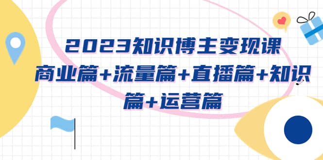 2023知识博主变现实战进阶课:商业篇+流量篇+直播篇+知识篇+运营篇-烽云网