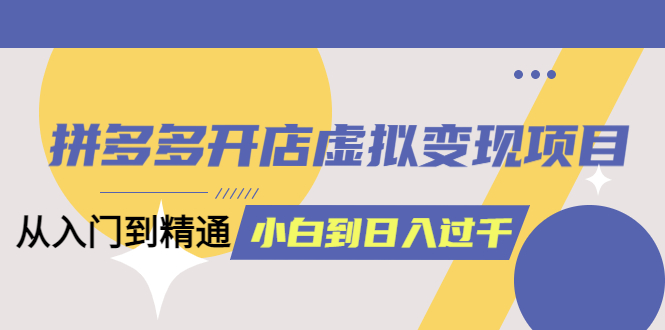 拼多多开店虚拟变现项目：入门到精通 从小白到日入1000（完整版）6月13更新-烽云网