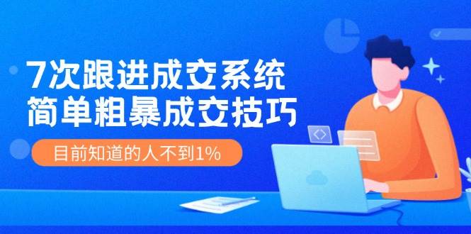 7次 跟进 成交系统：简单粗暴成交技巧，目前知道的人不到1%-烽云网