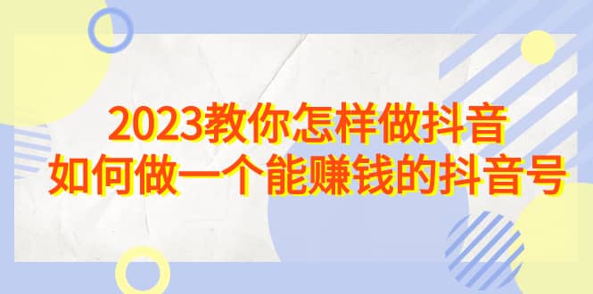 2023教你怎样做抖音，如何做一个能赚钱的抖音号（22节课）-烽云网