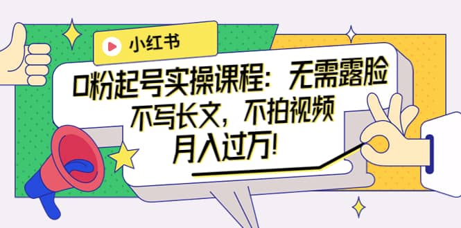 小红书0粉起号实操课程：无需露脸，不写长文，不拍视频月入过万！-烽云网