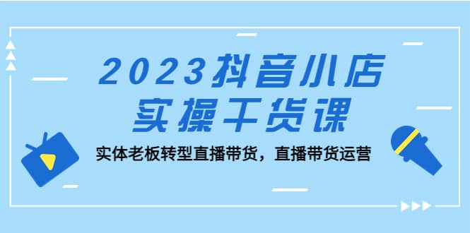 2023抖音小店实操干货课:实体老板转型直播带货,直播带货运营-烽云网