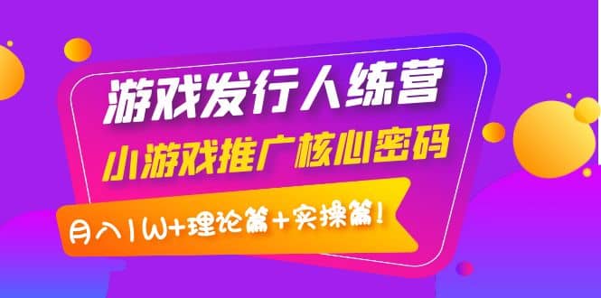 游戏发行人训练营：小游戏推广核心密码，理论篇+实操篇-烽云网