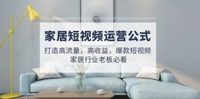 家居短视频运营公式：打造高流量，高收益，爆款短视频 家居行业老板必看-烽云网