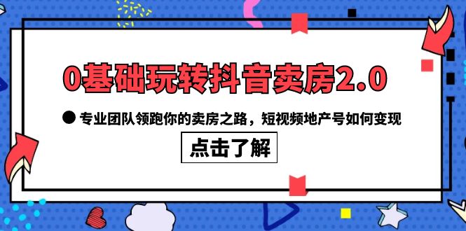 0基础玩转抖音-卖房2.0，专业团队领跑你的卖房之路，短视频地产号如何变现-烽云网