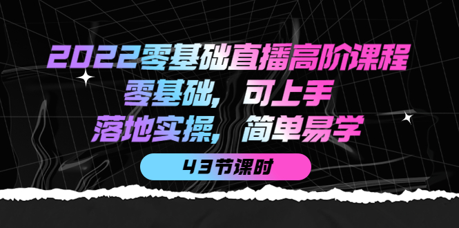 2022零基础直播高阶课程：零基础，可上手，落地实操，简单易学（43节课）-烽云网