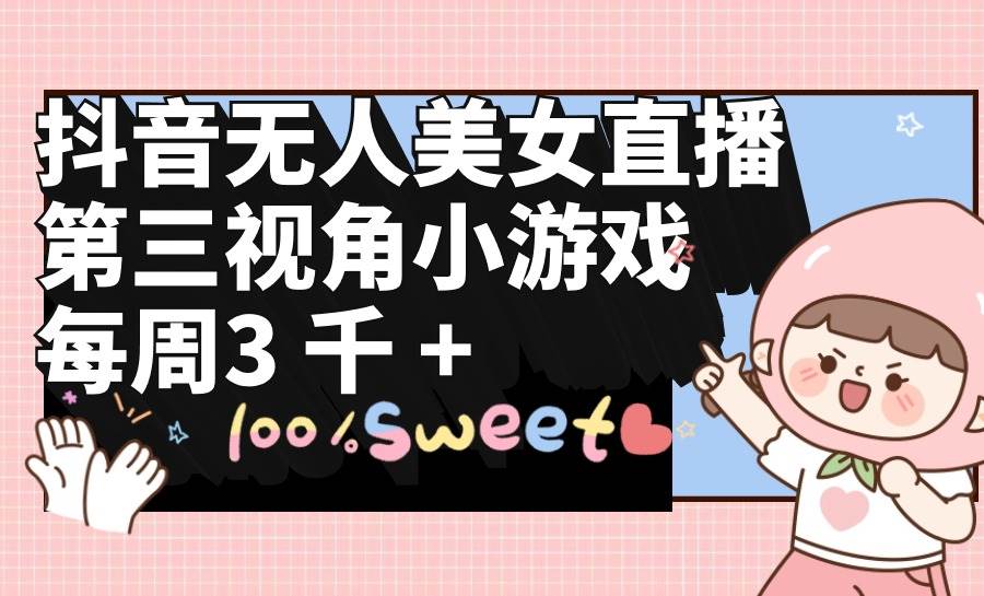 抖音无人美女直播，第三视角小游戏，每周收益3000+-烽云网