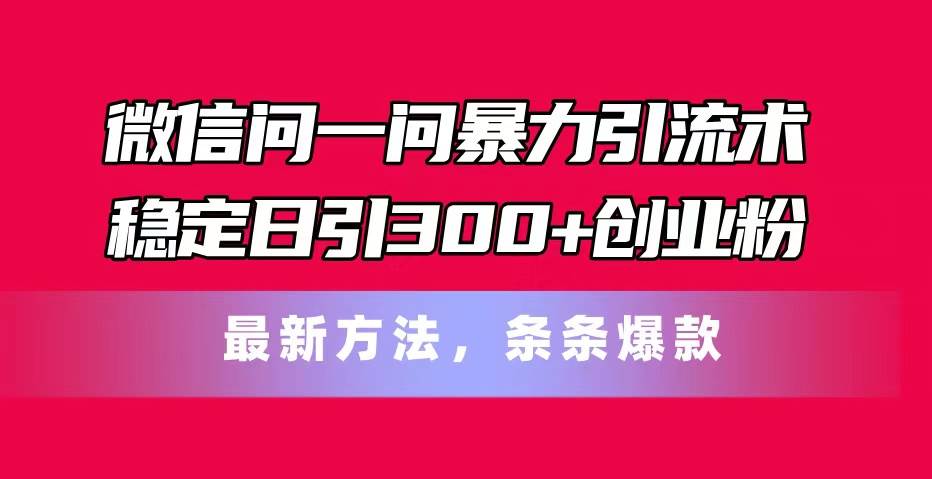 微信问一问暴力引流术，稳定日引300+创业粉，最新方法，条条爆款-烽云网