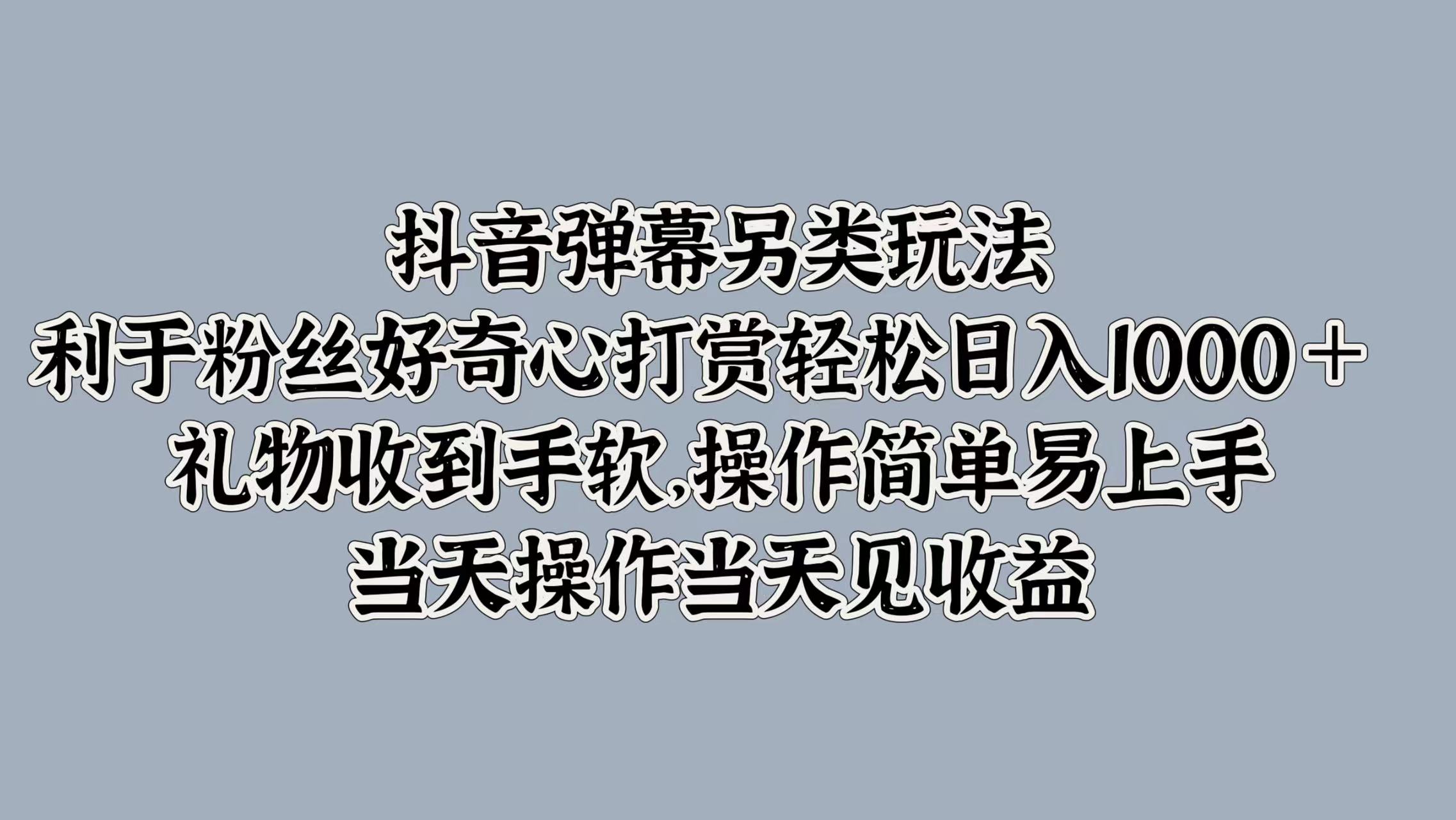 抖音弹幕另类玩法,利于粉丝好奇心打赏轻松日入1000+ 礼物收到手软,操作简单易上手,当天操作当天见收益-烽云网