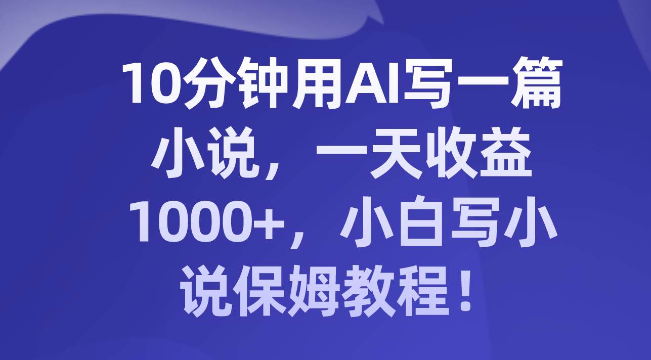 10分钟用AI写一篇小说，一天收益1000+，小白写小说保姆教程！-烽云网