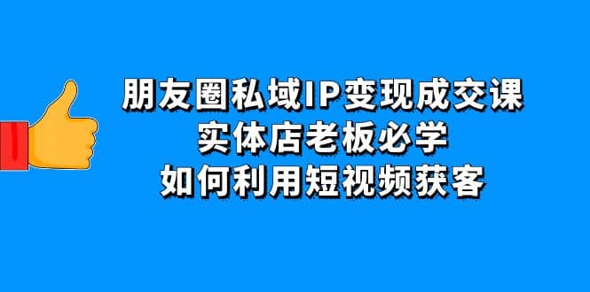 朋友圈私域IP变现成交课：实体店老板必学，如何利用短视频获客-烽云网