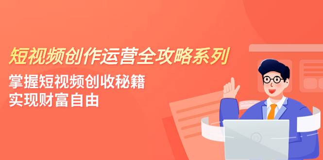 短视频创作运营-全攻略系列，掌握短视频创收秘籍，实现财富自由（4节课）-烽云网