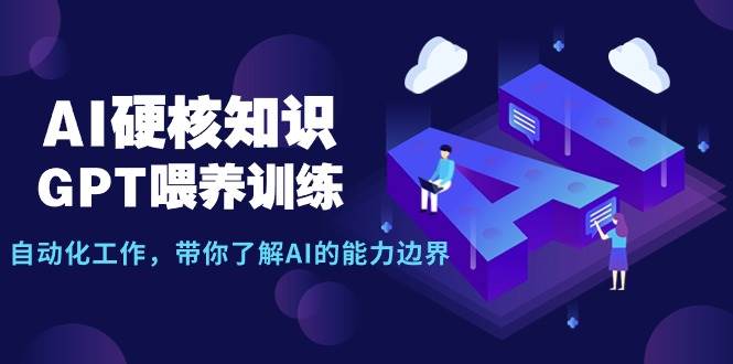 AI硬核知识-GPT喂养训练，自动化工作，带你了解AI的能力边界（10节课）-烽云网