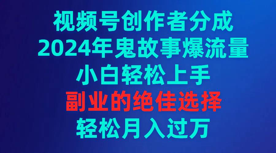 视频号创作者分成,2024年鬼故事爆流量,小白轻松上手,副业的绝佳选择...-烽云网