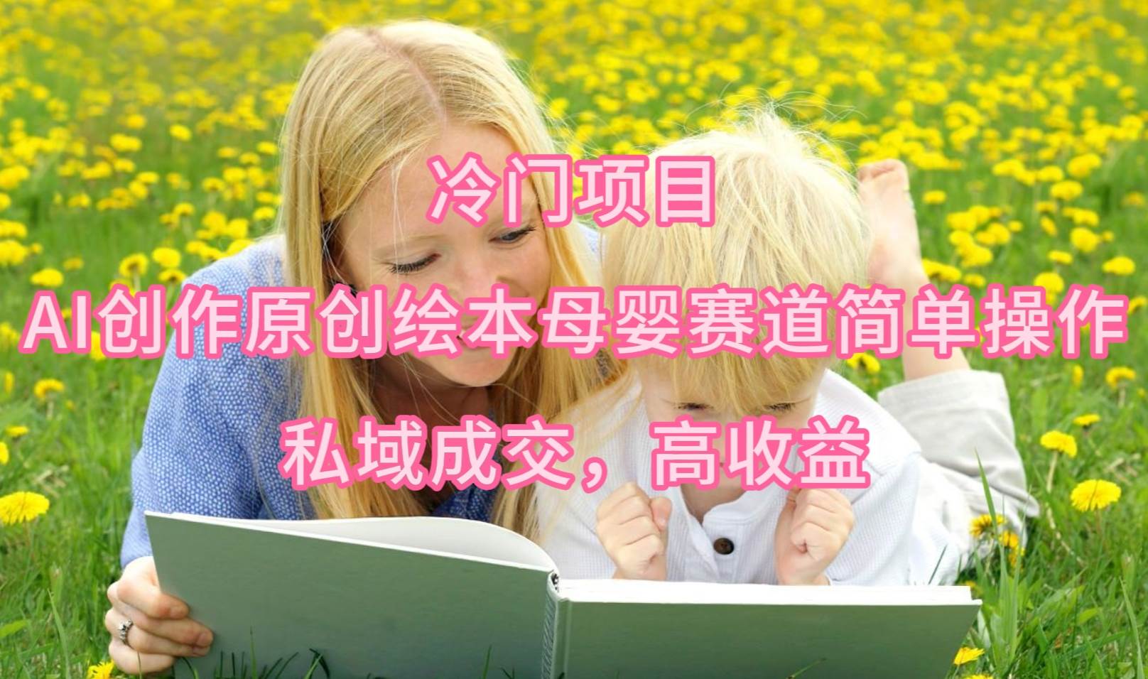 冷门项目，AI创作原创绘本母婴赛道简单操作，私域成交，高收益-烽云网
