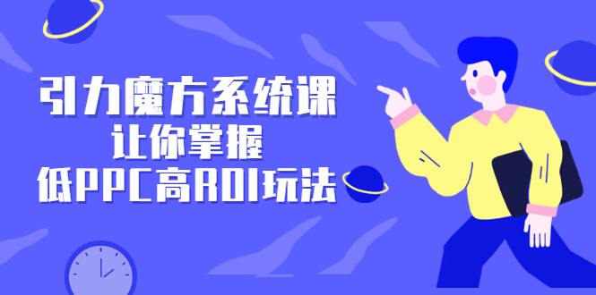 引力魔方系统课，让你掌握低PPC高ROI玩法，价值299元-烽云网