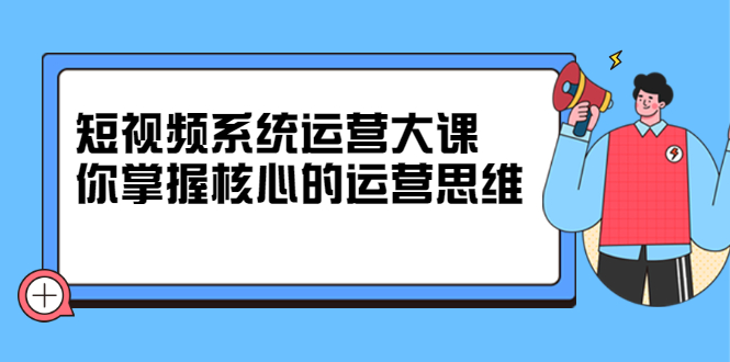 短视频系统运营大课,你掌握核心的运营思维 价值7800元-烽云网