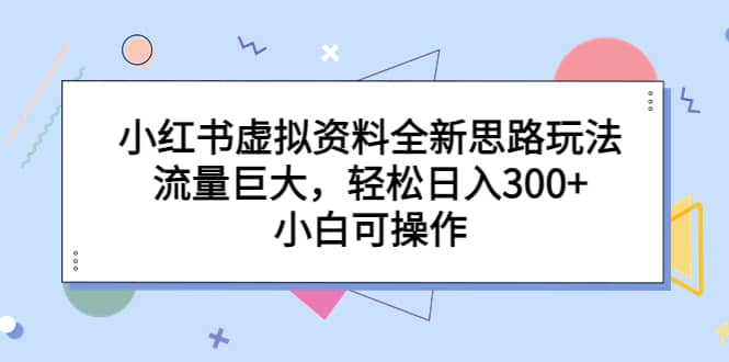 小红书虚拟资料全新思路玩法，流量巨大，轻松日入300+，小白可操作-烽云网