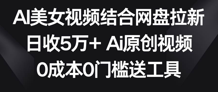 AI美女视频结合网盘拉新，日收5万+两分钟一条Ai原创视频，0成本0门槛送工具-烽云网