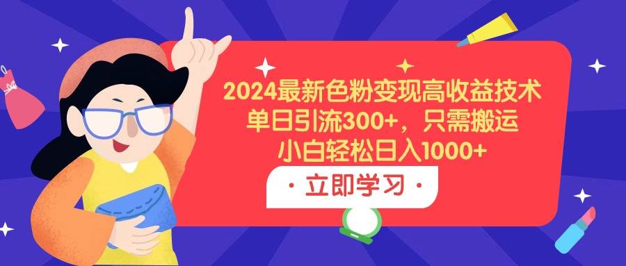2024最新色粉变现高收益技术，单日引流300+，只需搬运，小白轻松日入1000+-烽云网