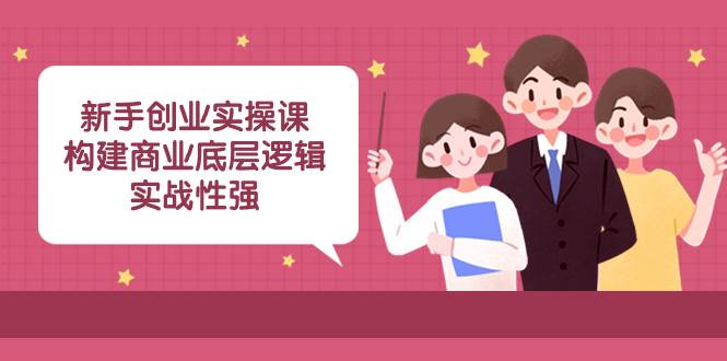 新手创业实操课：构建商业底层逻辑，实战性强（45节课）-烽云网