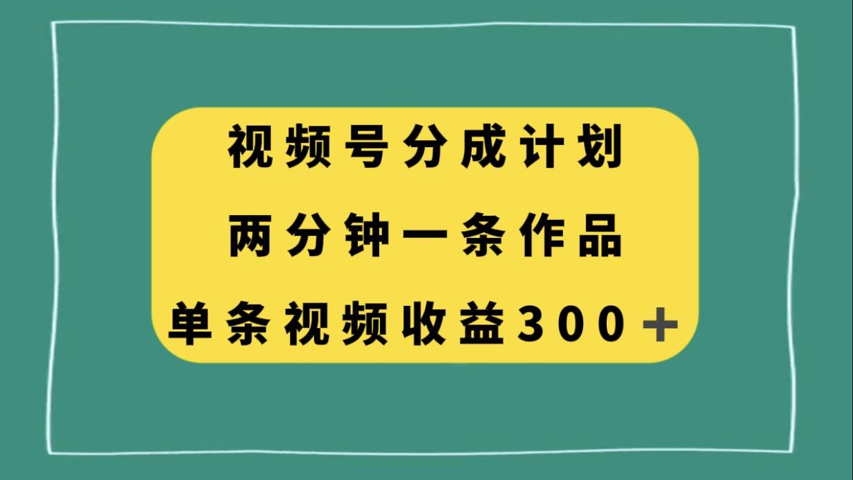 视频号分成计划,两分钟一条作品,单视频收益300+-烽云网