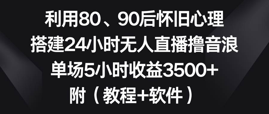利用80、90后怀旧心理，搭建24小时无人直播撸音浪，单场5小时收益3500+…-烽云网