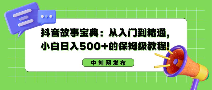 抖音故事宝典:从入门到精通,小白日入500+的保姆级教程!-烽云网