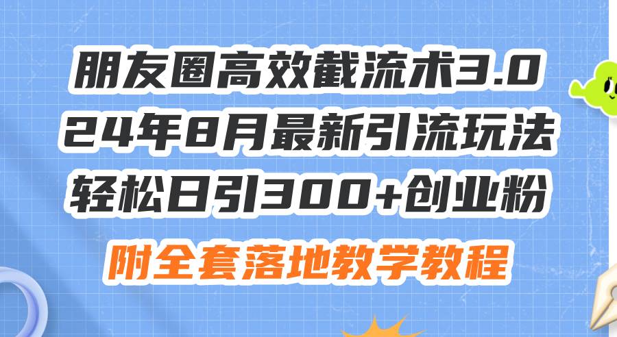 朋友圈高效截流术3.0，24年8月最新引流玩法，轻松日引300+创业粉，附全…-烽云网