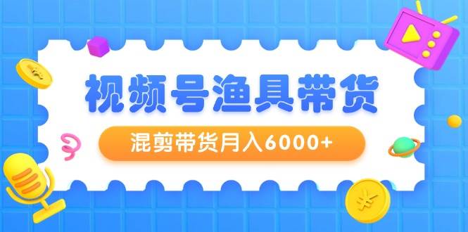 视频号渔具带货,混剪带货月入6000+,起号剪辑选品带货-烽云网