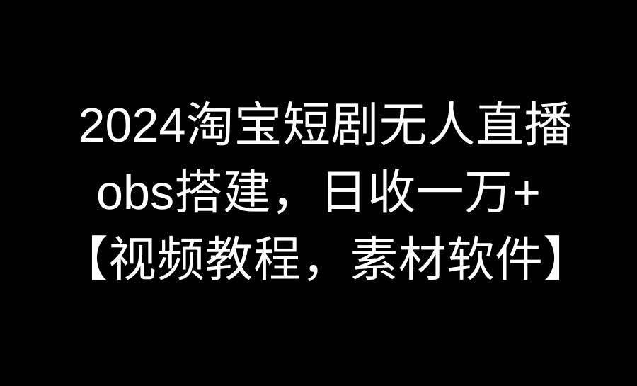 2024淘宝短剧无人直播3.0，obs搭建，日收一万+，【视频教程，附素材软件】-烽云网