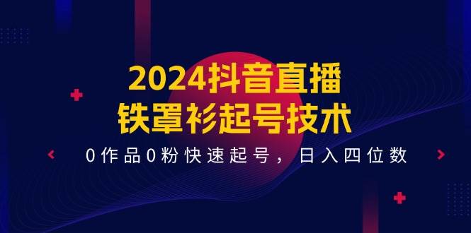 2024抖音直播-铁罩衫起号技术，0作品0粉快速起号，日入四位数（14节课）-烽云网