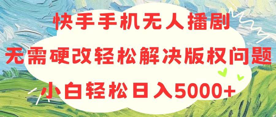 快手手机无人播剧，无需硬改，轻松解决版权问题，小白轻松日入5000+-烽云网