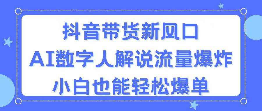 抖音带货新风口，AI数字人解说，流量爆炸，小白也能轻松爆单-烽云网