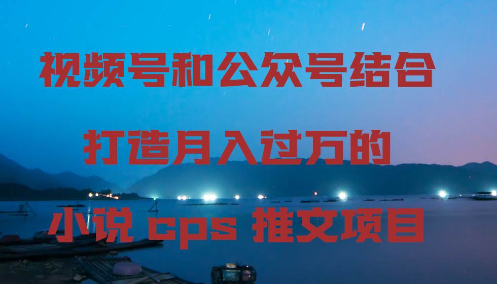 视频号和公众号结合打造月入过万的小说cps推文项目-烽云网